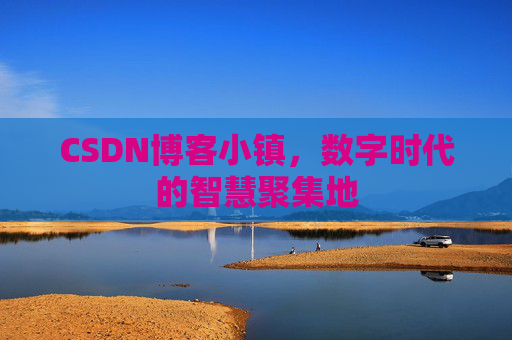 CSDN博客小镇，数字时代的智慧聚集地